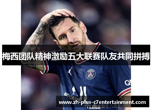 梅西团队精神激励五大联赛队友共同拼搏