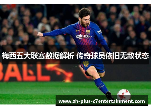 梅西五大联赛数据解析 传奇球员依旧无敌状态 梅西五大联赛数据解析 传奇球员依旧无敌状态