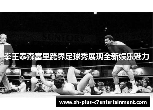 拳王泰森富里跨界足球秀展现全新娱乐魅力