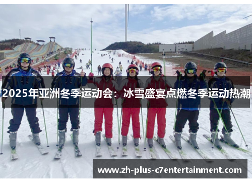 2025年亚洲冬季运动会:冰雪盛宴点燃冬季运动热潮 2025年亚洲冬季运动会:冰雪盛宴点燃冬季运动热潮