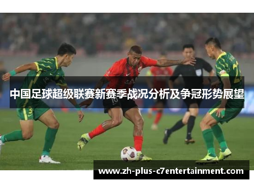 中国足球超级联赛新赛季战况分析及争冠形势展望