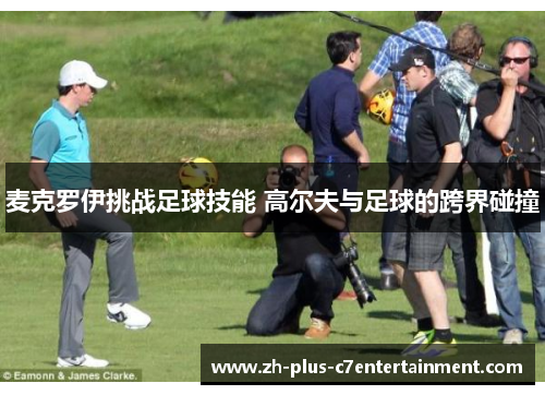 麦克罗伊挑战足球技能 高尔夫与足球的跨界碰撞