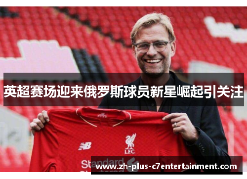 英超赛场迎来俄罗斯球员新星崛起引关注