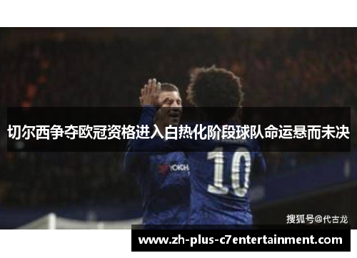 切尔西争夺欧冠资格进入白热化阶段球队命运悬而未决