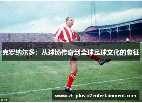 克罗纳尔多：从球场传奇到全球足球文化的象征