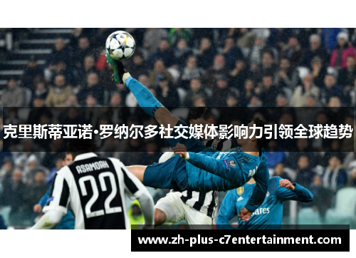 克里斯蒂亚诺·罗纳尔多社交媒体影响力引领全球趋势