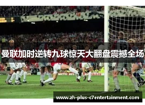 曼联加时逆转九球惊天大翻盘震撼全场 曼联加时逆转九球惊天大翻盘震撼全场