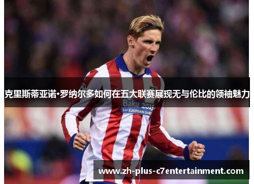 克里斯蒂亚诺·罗纳尔多如何在五大联赛展现无与伦比的领袖魅力